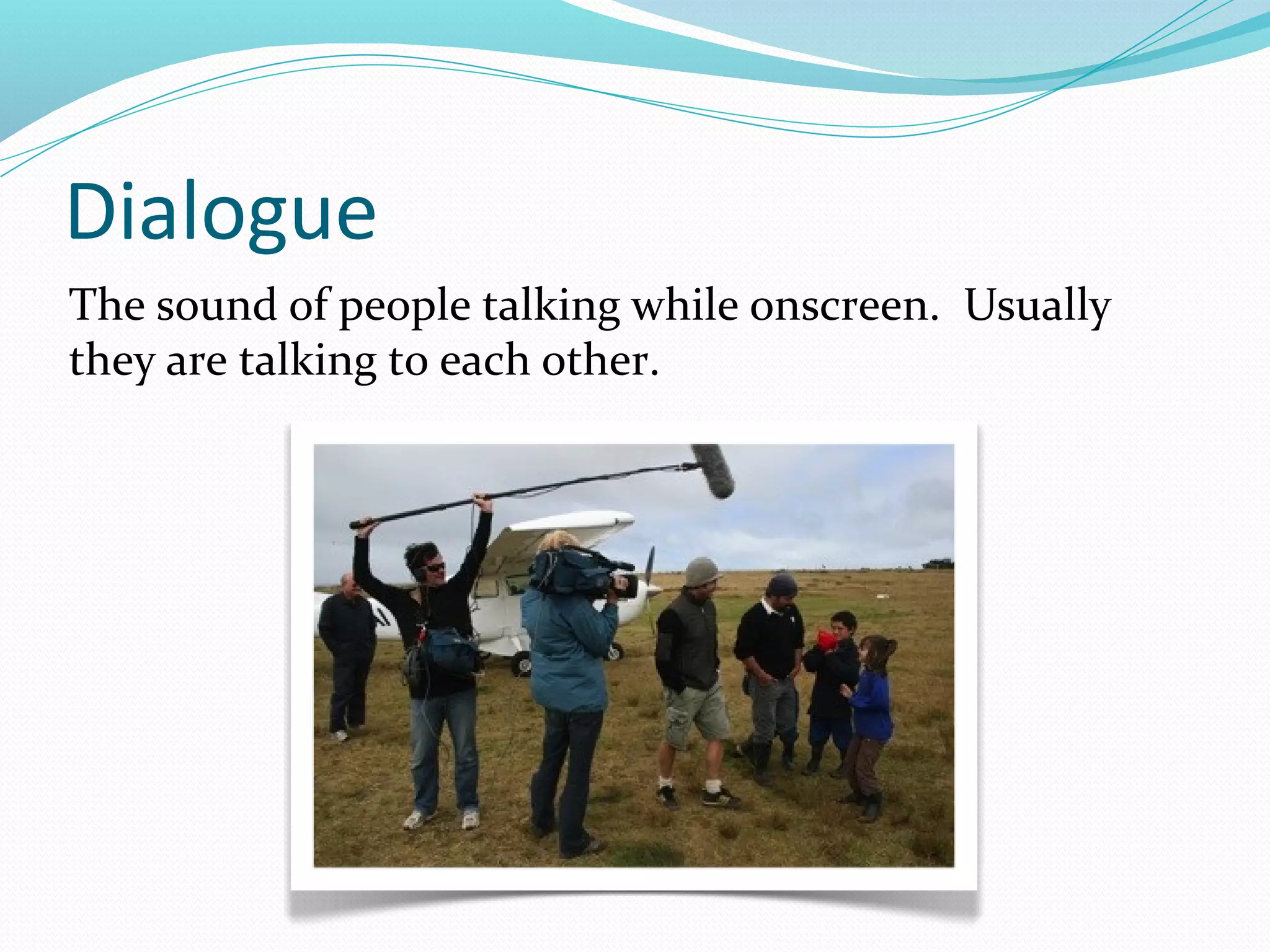 Dialogue
The sound of people talking while onscreen. Usually
they are talking to each other.
 