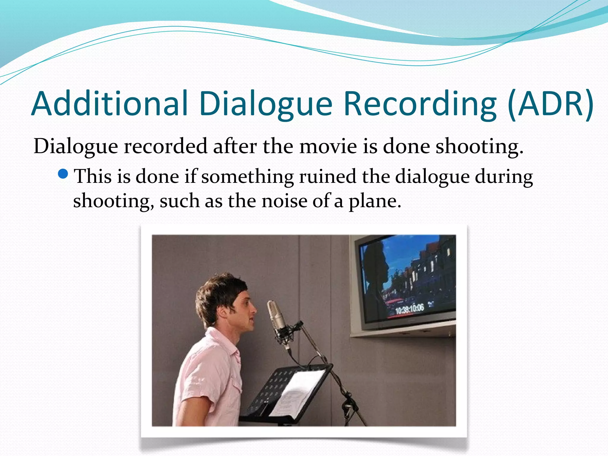 Additional Dialogue Recording (ADR)
Dialogue recorded after the movie is done shooting.
  This is done if something ruined the dialogue during
    shooting, such as the noise of a plane.
 