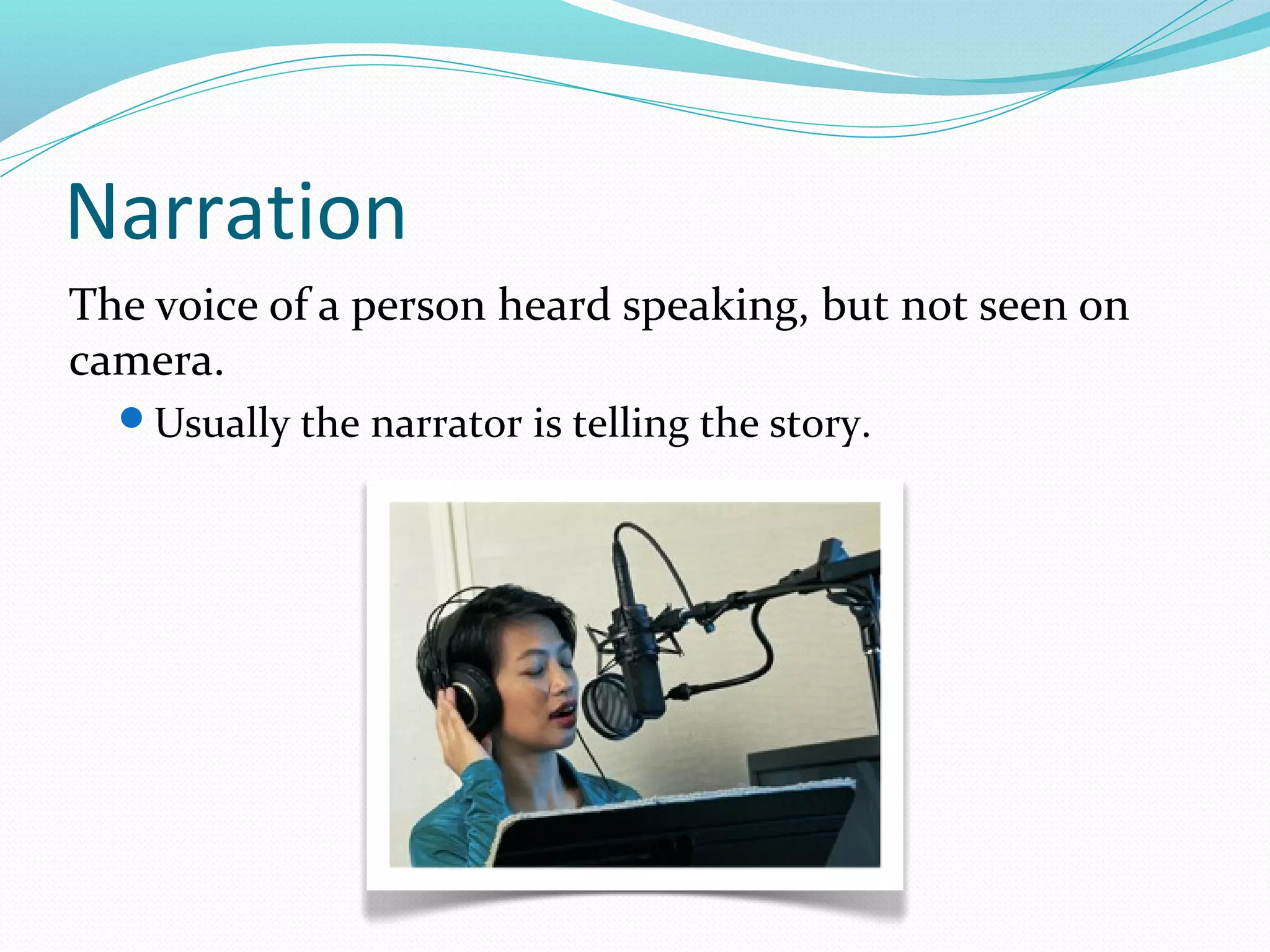 Narration
The voice of a person heard speaking, but not seen on
camera.
  Usually the narrator is telling the story.
 