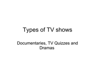 Types of TV shows Documentaries, TV Quizzes and Dramas  