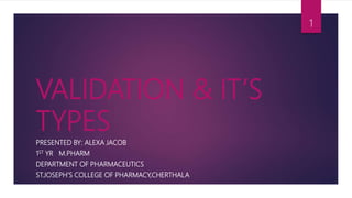 VALIDATION & IT’S
TYPES
PRESENTED BY: ALEXA JACOB
1ST YR M.PHARM
DEPARTMENT OF PHARMACEUTICS
ST.JOSEPH’S COLLEGE OF PHARMACY,CHERTHALA
1
 