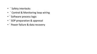 • ¨ Safety interlocks
• ¨ Control & Monitoring loop wiring
• ¨ Software process logic
• ¨ SOP preparation & approval
• ¨ Power failure & data recovery
 