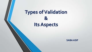 Types ofValidation
&
Its Aspects
SABA ASIF
 