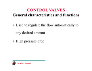 CONTROL VALVES
General characteristics and functions
+ Used to regulate the flow automatically to
any desired amount
+ High pressure drop
ChE 4253 -DesignI
ChE 4253 -DesignI
 