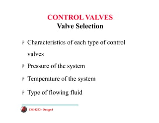 CONTROL VALVES
Valve Selection
+ Characteristics of each type of control
valves
+ Pressure of the system
+ Temperature of the system
+ Type of flowing fluid
ChE 4253 -DesignI
ChE 4253 -DesignI
 
