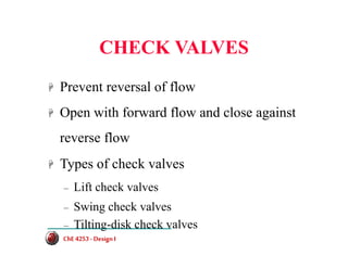 CHECK VALVES
+ Prevent reversal of flow
+ Open with forward flow and close against
reverse flow
+ Types of check valves
– Lift check valves
– Swing check valves
– Tilting-disk check valves
ChE 4253 -DesignI
ChE 4253 -DesignI
 