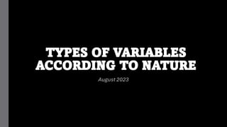 TYPES OF VARIABLES
ACCORDING TO NATURE
August 2023
 