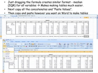 • Just dragging the formula creates similar format - median
(IQR) for all variables  Makes making tables much easier.
• Next copy all the concatenates and “Paste Values”.
• Then copy and paste however you want on Word to make tables
 