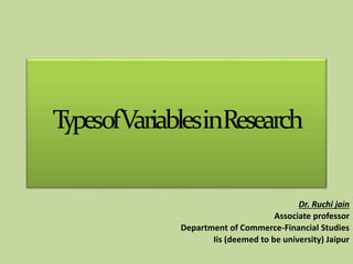 TypesofVariablesinResearch
Dr. Ruchi jain
Associate professor
Department of Commerce-Financial Studies
Iis (deemed to be university) Jaipur
 