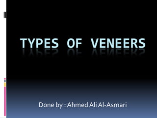 Types of veneers Done by : Ahmed Ali Al-Asmari 