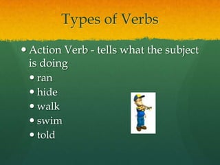 Types of Verbs
 Action Verb - tells what the subject
is doing
 ran
 hide
 walk
 swim
 told
 