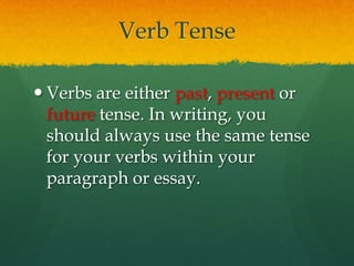 Verb TenseVerbs are either past, present or future tense. In writing, you should always use the same tense for your verbs within your paragraph or essay.