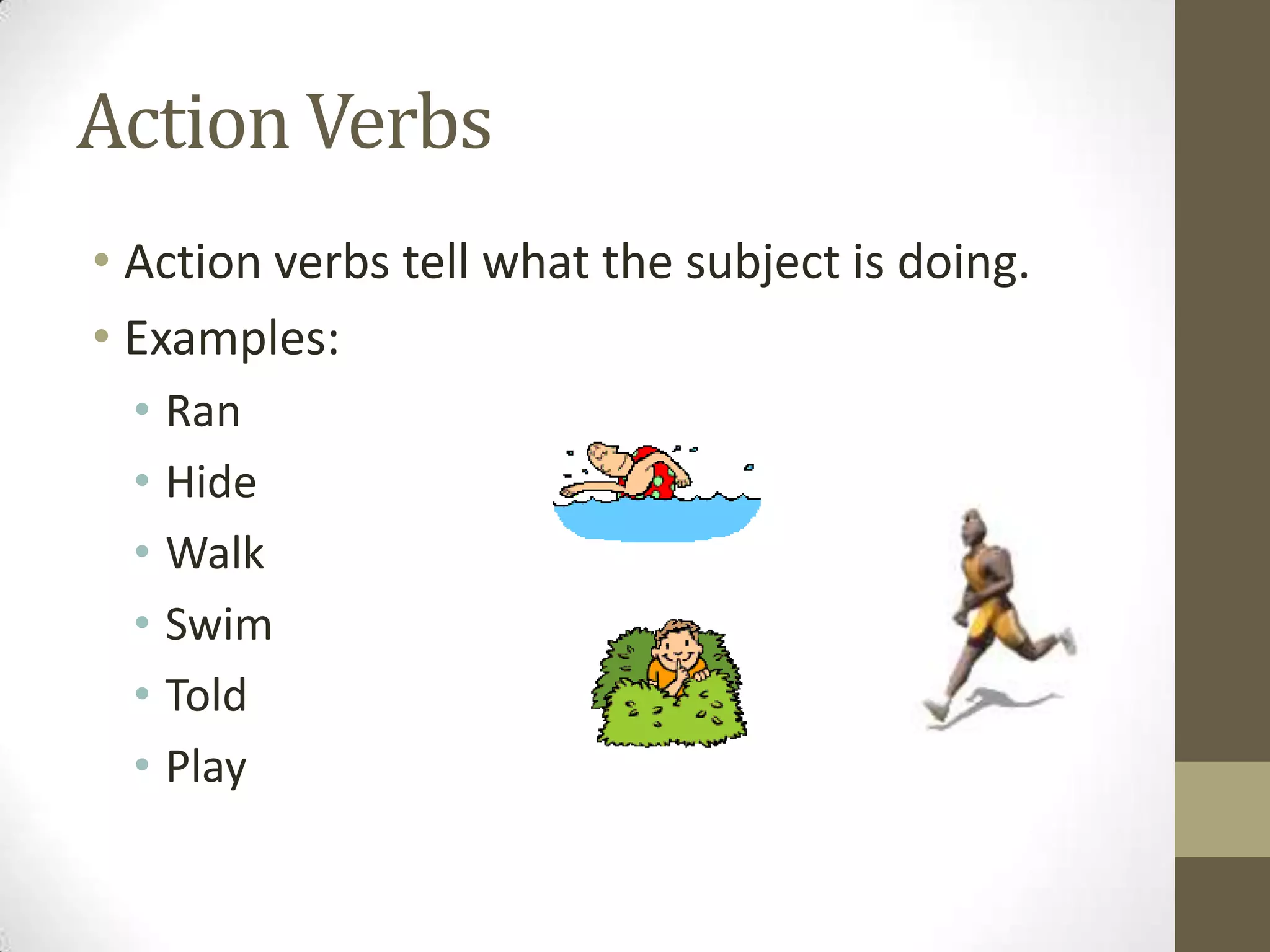 Action Verbs
• Action verbs tell what the subject is doing.
• Examples:
• Ran
• Hide
• Walk
• Swim
• Told
• Play

 
