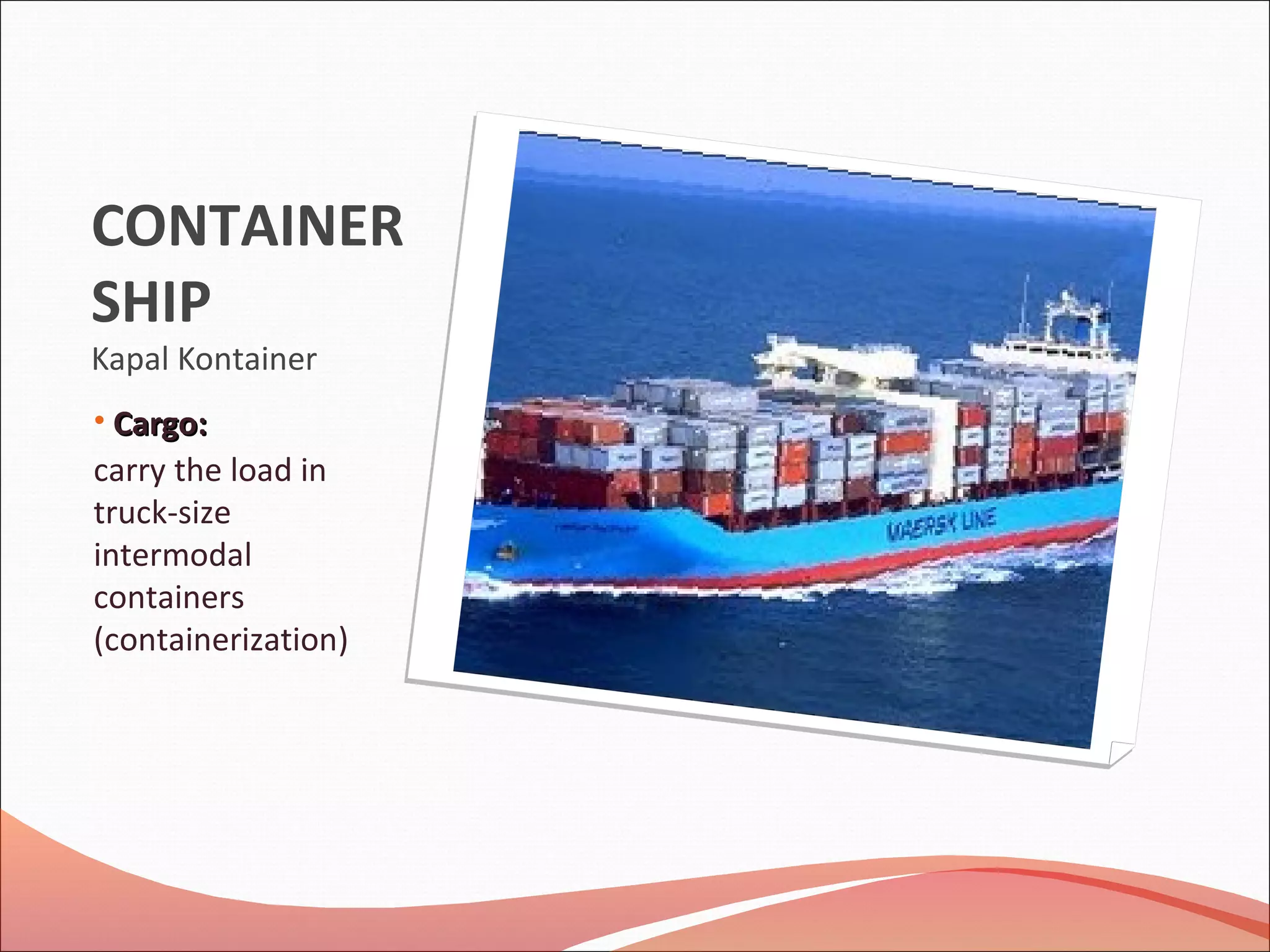 CONTAINER
SHIP
Kapal Kontainer
• Cargo:Cargo:
carry the load in
truck-size
intermodal
containers
(containerization)
 