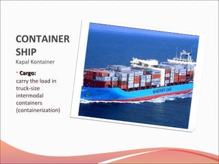 CONTAINER
SHIP
Kapal Kontainer
• Cargo:Cargo:
carry the load in
truck-size
intermodal
containers
(containerization)
 