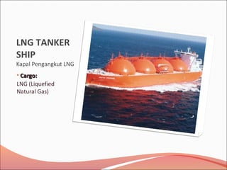 LNG TANKER
SHIP
Kapal Pengangkut LNG
• Cargo:Cargo:
LNG (Liquefied
Natural Gas)
 
