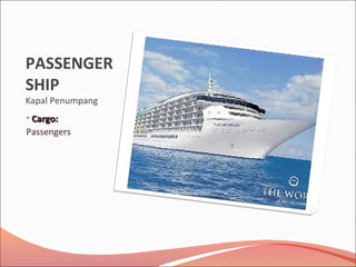 PASSENGER
SHIP
Kapal Penumpang
• Cargo:Cargo:
Passengers
 