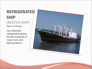 REFRIGERATED
SHIP
(REEFER SHIP)
Kapal Pendingin
Has extensive
refrigerated spaces
for the transport of
meat, fruit, and
dairy products.
 