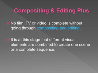  No film, TV or video is complete without
going through compositing and editing.
 It is at this stage that different visual
elements are combined to create one scene
or a complete sequence.
 