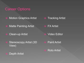  Motion Graphics Artist
 Matte Painting Artist
 Clean-up Artist
 Stereoscopy Artist (3D
View)
 Depth Artist
 Tracking Artist
 FX Artist
 Video Editor
 Paint Artist
 Roto Artist
 