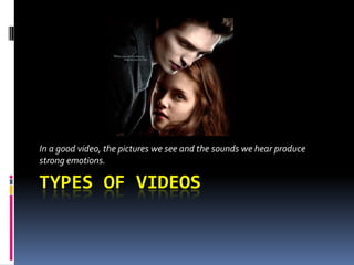 Types of videos In a good video, the pictures we see and the sounds we hear produce strong emotions. 