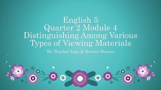 English 5
Quarter 2 Module 4
Distinguishing Among Various
Types of Viewing Materials
By: Teacher Ange & Teacher Dianne
 