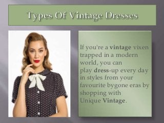 If you're a vintage vixen
trapped in a modern
world, you can
play dress-up every day
in styles from your
favourite bygone eras by
shopping with
Unique Vintage.
 