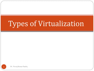 Types of Virtualization
Dr. Neeraj Kumar Pandey1
 