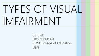 TYPES OF VISUAL
IMPAIRMENT
Sarthak
U05DJ21E0031
SDM College of Education
Ujire
 