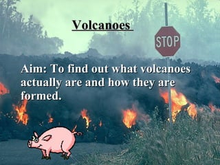 Volcanoes  Aim: To find out what volcanoes actually are and how they are formed.   