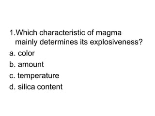 1.Which characteristic of magma
mainly determines its explosiveness?
a. color
b. amount
c. temperature
d. silica content
 
