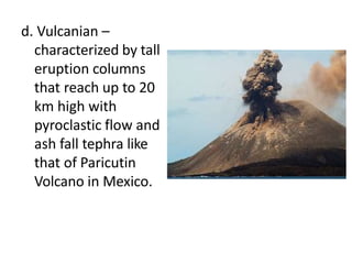 d. Vulcanian –
characterized by tall
eruption columns
that reach up to 20
km high with
pyroclastic flow and
ash fall tephra like
that of Paricutin
Volcano in Mexico.
 