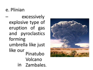 e. Plinian
– excessively
explosive type of
eruption of gas
and pyroclastics
forming
umbrella like just
like our
Pinatubo
Volcano
Zambales.
in
 