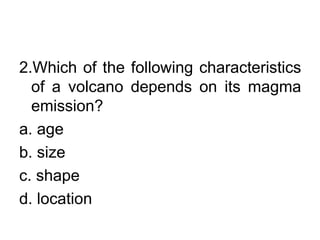 2.Which of the following characteristics
of a volcano depends on its magma
emission?
a. age
b. size
c. shape
d. location
 