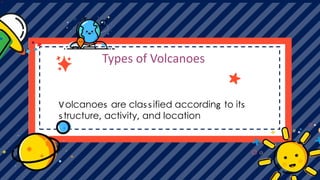 Types of Volcanoes
Volcanoes are classified according to its
structure, activity, and location
 