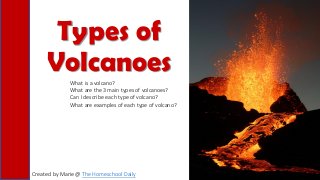 Types of
Volcanoes
Created by Marie @ The Homeschool Daily
What is a volcano?
What are the 3 main types of volcanoes?
Can I describe each type of volcano?
What are examples of each type of volcano?
 