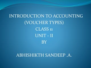 INTRODUCTION TO ACCOUNTING
(VOUCHER TYPES)
CLASS 11
UNIT - II
BY
ABHISHIKTH SANDEEP .A.
 