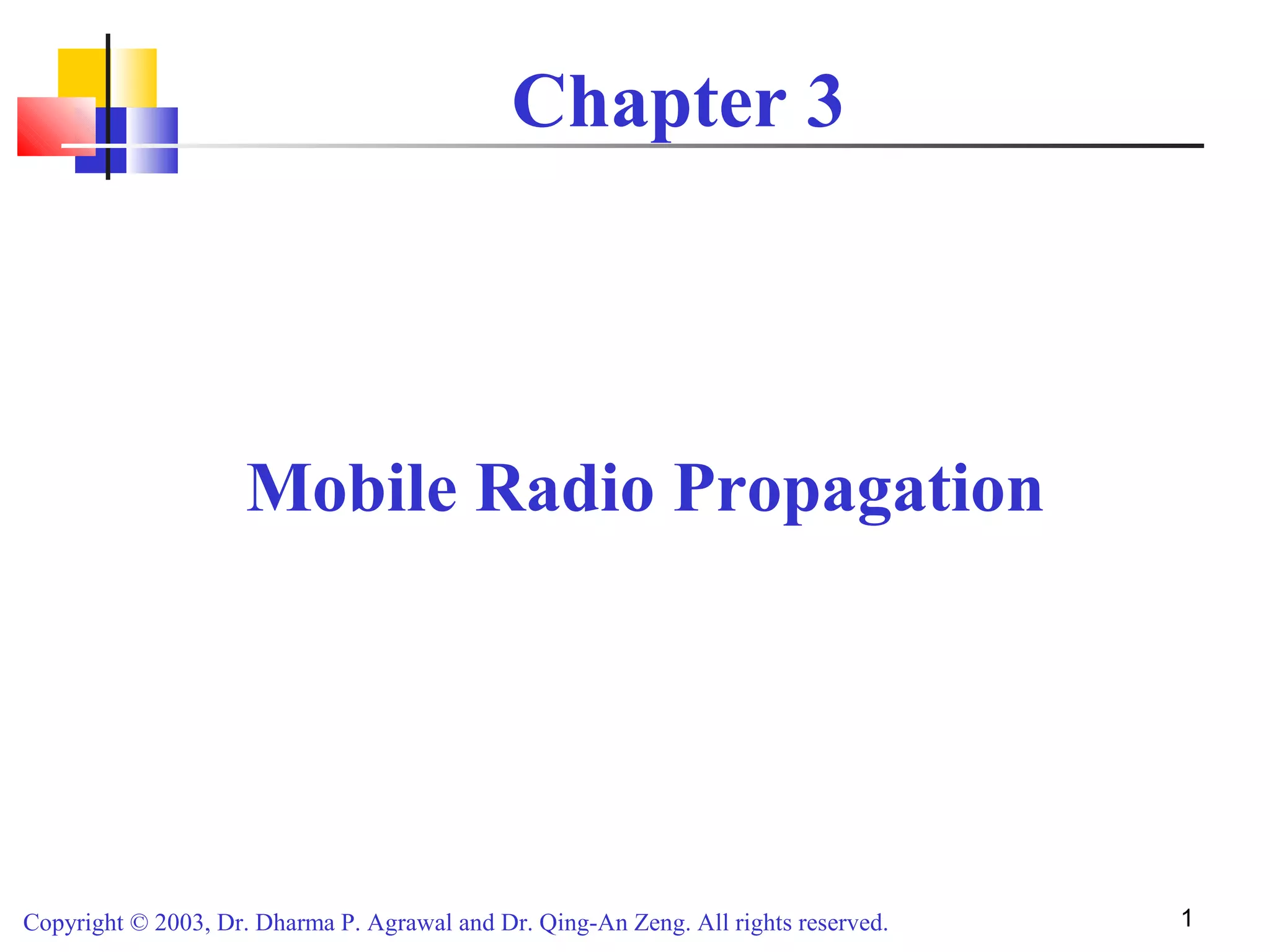 Copyright © 2003, Dr. Dharma P. Agrawal and Dr. Qing-An Zeng. All rights reserved. 1
Chapter 3
Mobile Radio Propagation
 