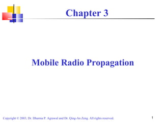Copyright © 2003, Dr. Dharma P. Agrawal and Dr. Qing-An Zeng. All rights reserved. 1
Chapter 3
Mobile Radio Propagation
 