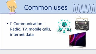 • ✅ Communication –
Radio, TV, mobile calls,
internet data
Common uses
 