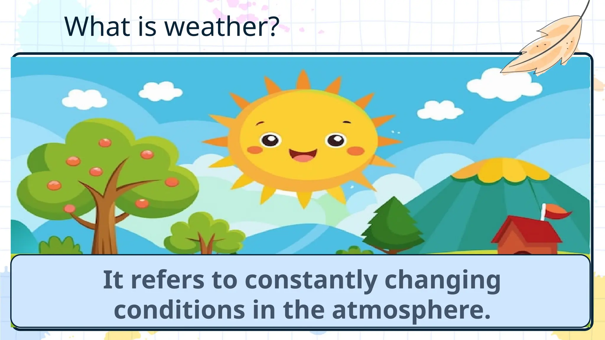 What is weather?
It refers to constantly changing
conditions in the atmosphere.
 