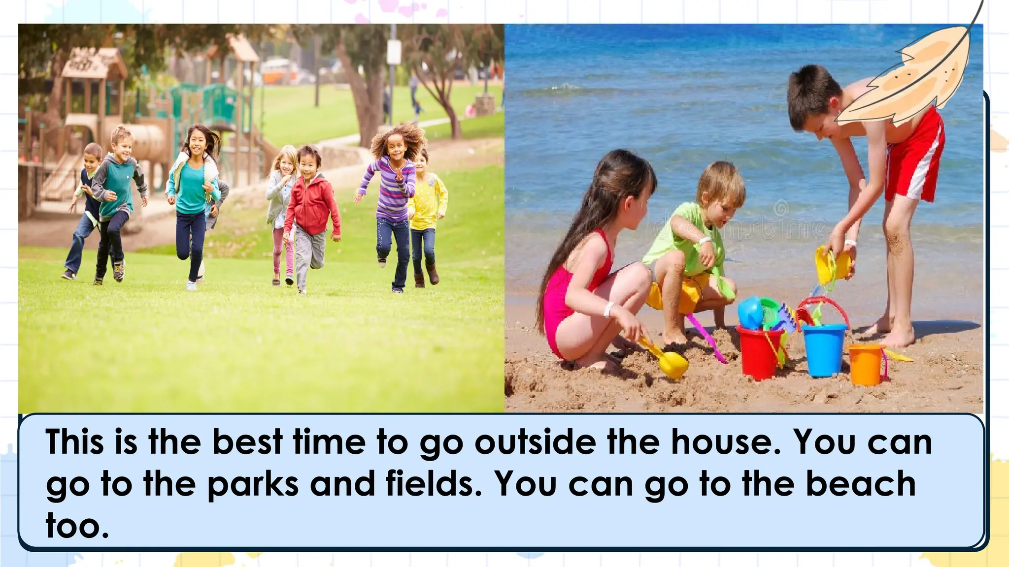 This is the best time to go outside the house. You can
go to the parks and fields. You can go to the beach
too.
 