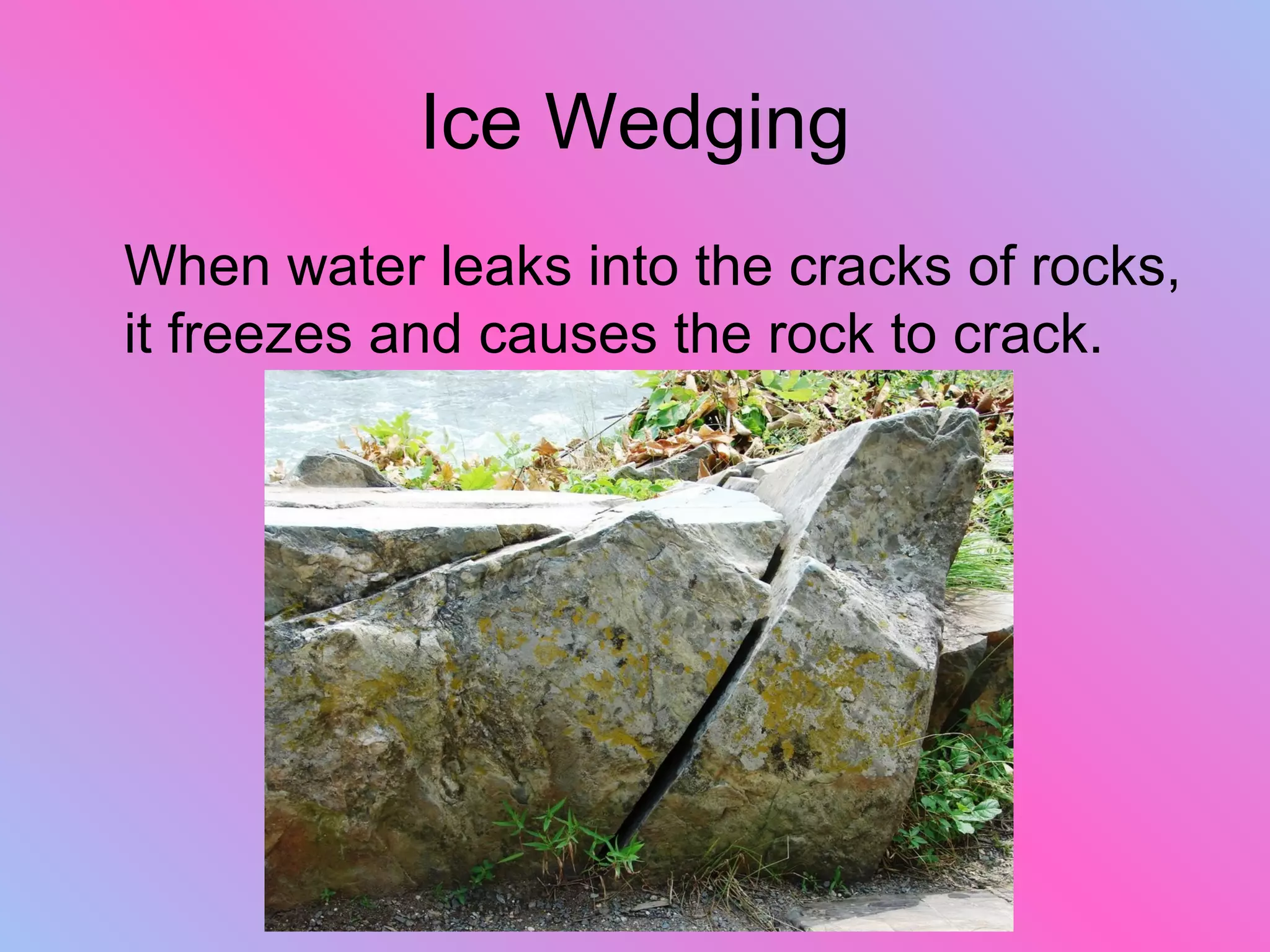 Ice Wedging
When water leaks into the cracks of rocks,
it freezes and causes the rock to crack.