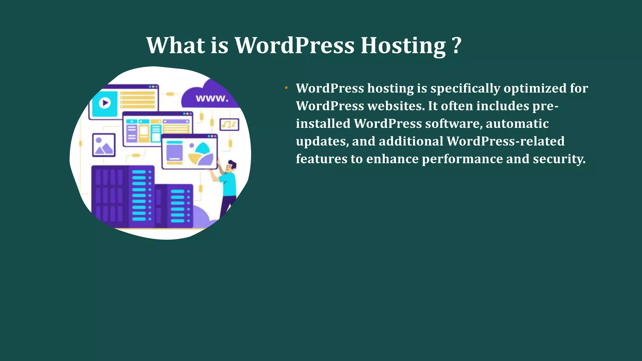 What is WordPress Hosting ?
• WordPress hosting is specifically optimized for
WordPress websites. It often includes pre-
installed WordPress software, automatic
updates, and additional WordPress-related
features to enhance performance and security.
 