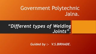 Government Polytechnic
Jalna.
“Different types of Welding
Joints”.
Guided by :- V.S.BIRHADE.
 