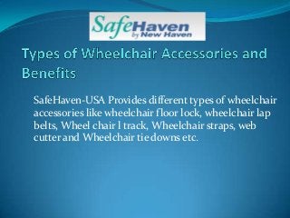 SafeHaven-USA Provides different types of wheelchair
accessories like wheelchair floor lock, wheelchair lap
belts, Wheel chair l track, Wheelchair straps, web
cutter and Wheelchair tie downs etc.
 