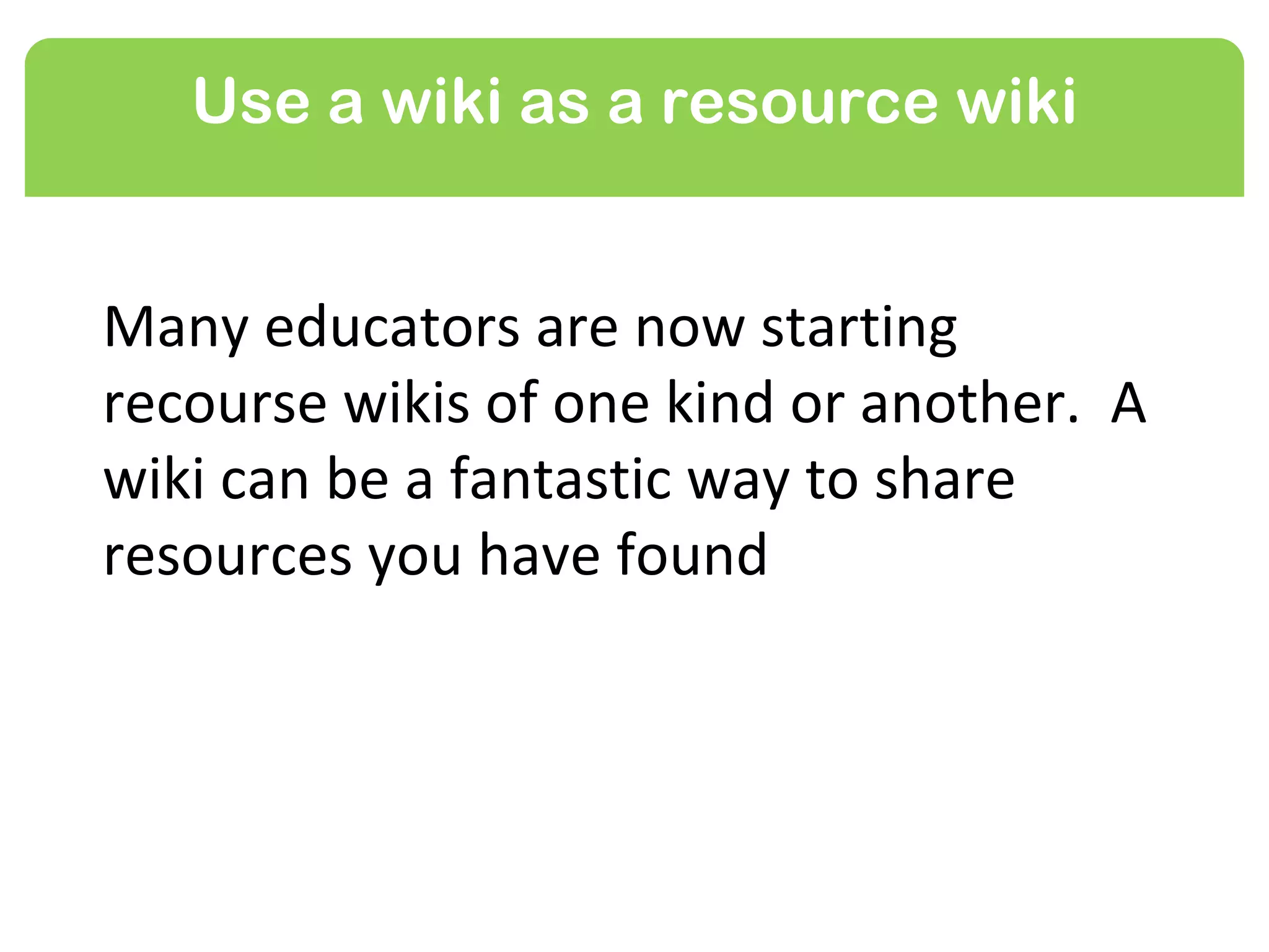 Use a wiki as a resource wiki


Many educators are now starting
resourse wikis of one kind or another. A
wiki can be a fantastic way to share the
collection of resources you have found
 