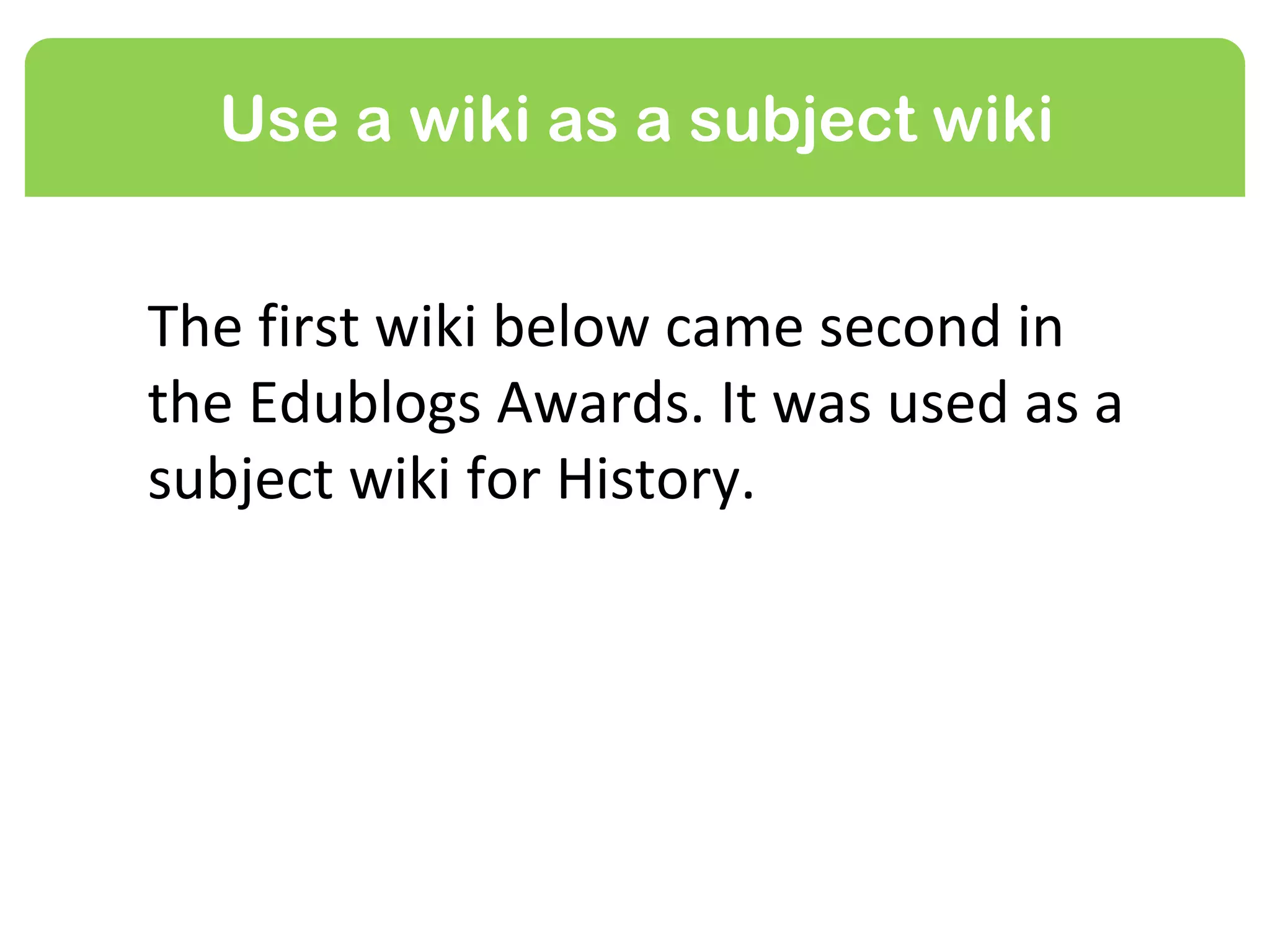 Use a wiki as a subject wiki


The first wiki in the slides below came
second in the Edublogs Awards last
year. It was created as a subject wiki
for History.
 