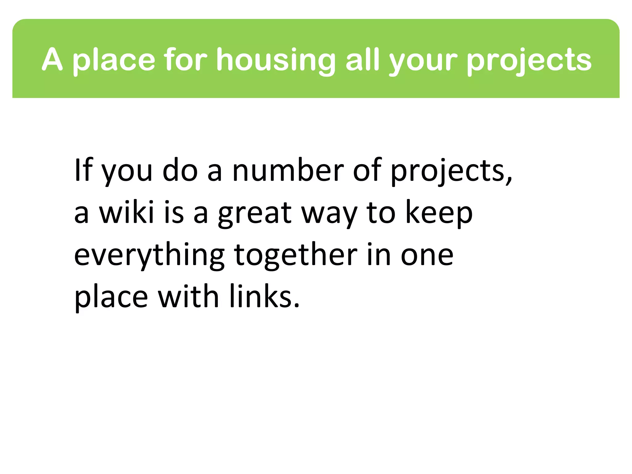 A place for housing all your projects


  If you facilitate a number of
  different projects during your
  year, a wiki is a great way to
  keep everything together in
  one place with links.
 