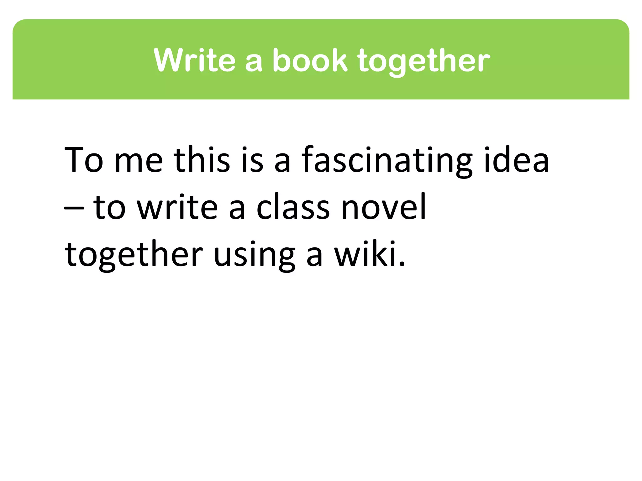 Write a book together


To me this is a fascinating idea
– to write a class novel
together using a wiki.
 